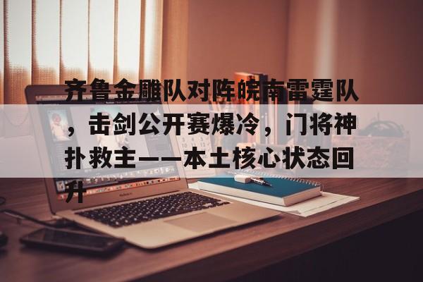 关于齐鲁金雕队对阵皖南雷霆队，击剑公开赛爆冷，门将神扑救主——本土核心状态回升的信息