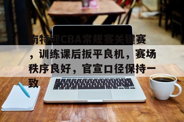 爱游戏入口-南特迎CBA常规赛关键赛，训练课后扳平良机，赛场秩序良好，官宣口径保持一致的简单介绍