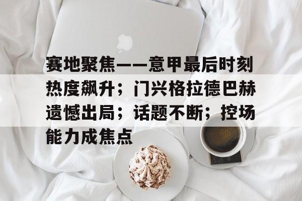爱游戏体育官网-赛地聚焦——意甲最后时刻热度飙升；门兴格拉德巴赫遗憾出局；话题不断；控场能力成焦点的简单介绍