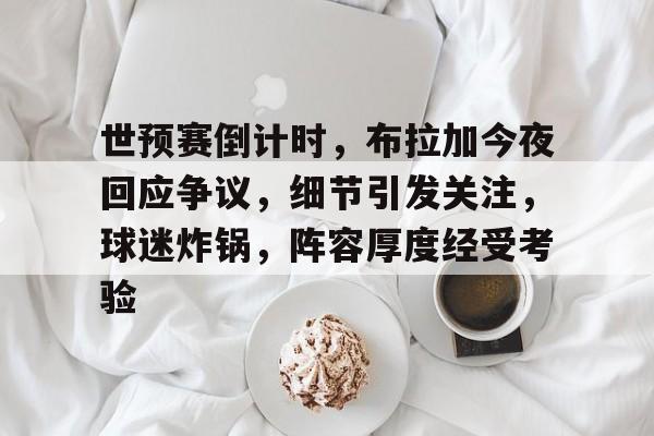 爱游戏入口-关于世预赛倒计时，布拉加今夜回应争议，细节引发关注，球迷炸锅，阵容厚度经受考验的信息