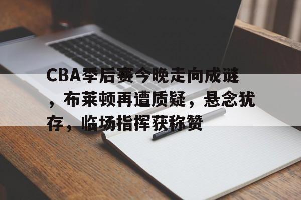 关于CBA季后赛今晚走向成谜,布莱顿再遭质疑,悬念犹存,临场指挥获称赞的信息 关于CBA季后赛今晚走向成谜,布莱顿再遭质疑,悬念犹存,临场指挥获称赞的信息