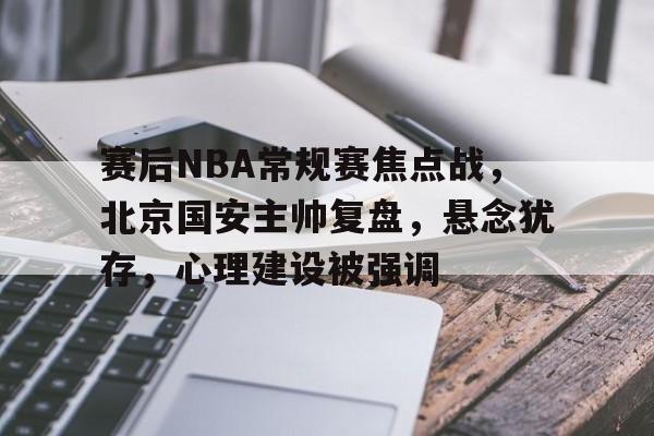 爱游戏体育官网-赛后NBA常规赛焦点战，北京国安主帅复盘，悬念犹存，心理建设被强调的简单介绍