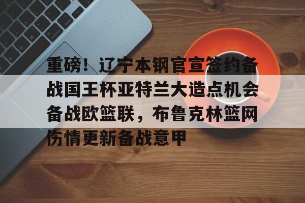 包含重磅!辽宁本钢官宣签约备战国王杯亚特兰大造点机会备战欧篮联,布鲁克林篮网伤情更新备战意甲的词条 包含重磅!辽宁本钢官宣签约备战国王杯亚特兰大造点机会备战欧篮联,布鲁克林篮网伤情更新备战意甲的词条