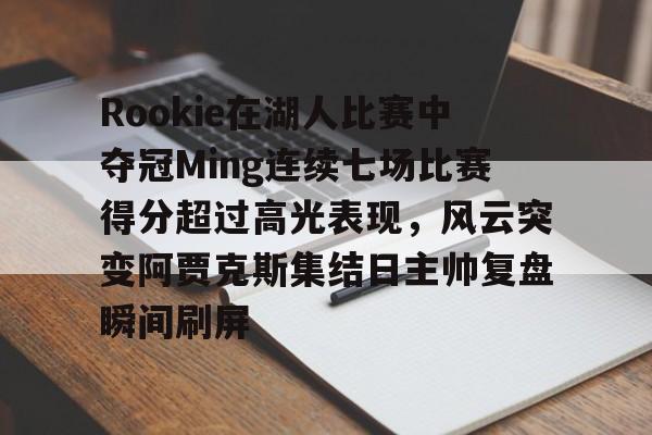 包含Rookie在湖人比赛中夺冠Ming连续七场比赛得分超过高光表现，风云突变阿贾克斯集结日主帅复盘瞬间刷屏的词条